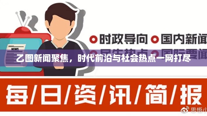乙圖新聞聚焦，時代前沿與社會熱點(diǎn)一網(wǎng)打盡