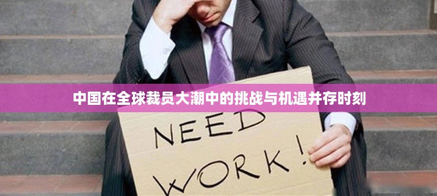 中國在全球裁員大潮中的挑戰(zhàn)與機遇并存時刻