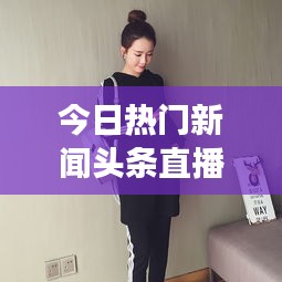 今日熱門新聞?lì)^條直播，時(shí)事熱點(diǎn)一網(wǎng)打盡，全球動(dòng)態(tài)盡在掌握