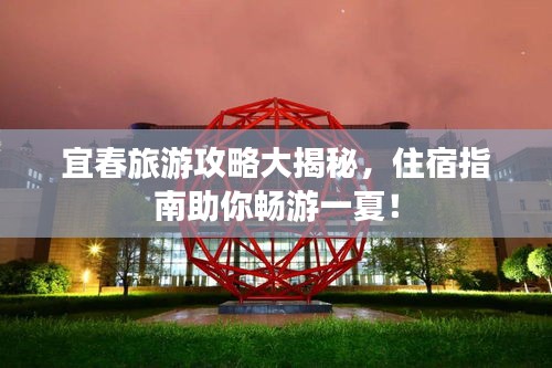 宜春旅游攻略大揭秘，住宿指南助你暢游一夏！