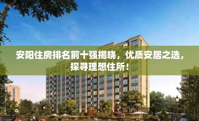 安陽住房排名前十強揭曉，優(yōu)質(zhì)安居之選，探尋理想住所！