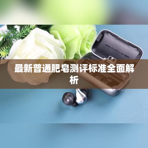 最新普通肥皂測評標(biāo)準(zhǔn)全面解析
