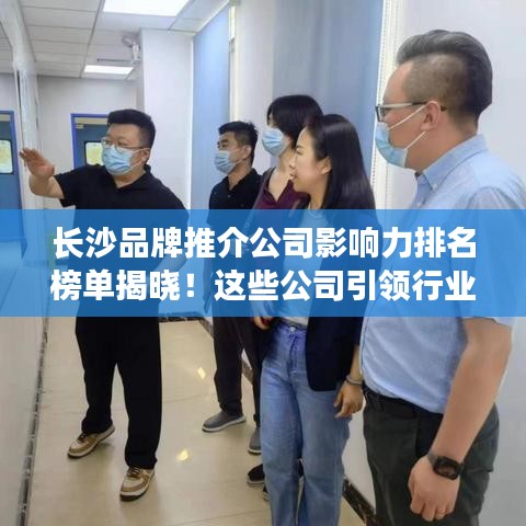 長(zhǎng)沙品牌推介公司影響力排名榜單揭曉！這些公司引領(lǐng)行業(yè)潮流！