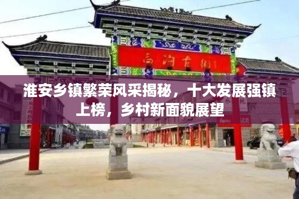 淮安鄉(xiāng)鎮(zhèn)繁榮風(fēng)采揭秘，十大發(fā)展強(qiáng)鎮(zhèn)上榜，鄉(xiāng)村新面貌展望