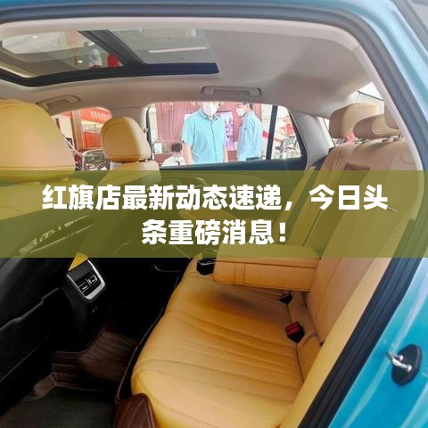 紅旗店最新動(dòng)態(tài)速遞，今日頭條重磅消息！