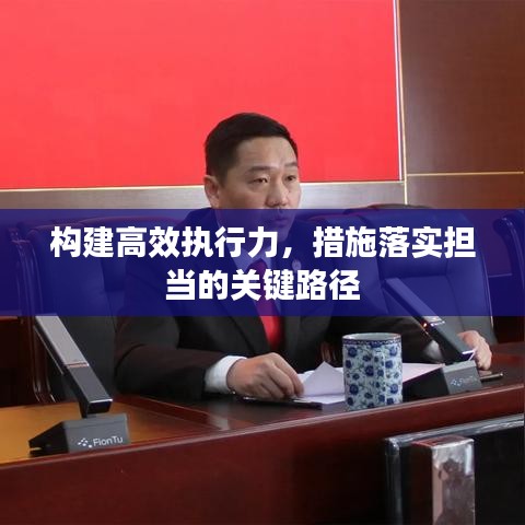 構(gòu)建高效執(zhí)行力，措施落實(shí)擔(dān)當(dāng)?shù)年P(guān)鍵路徑